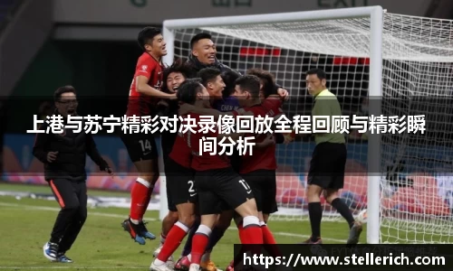 AG上港与苏宁精彩对决录像回放全程回顾与精彩瞬间分析