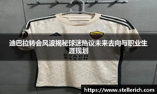 AG迪巴拉转会风波揭秘球迷热议未来去向与职业生涯规划