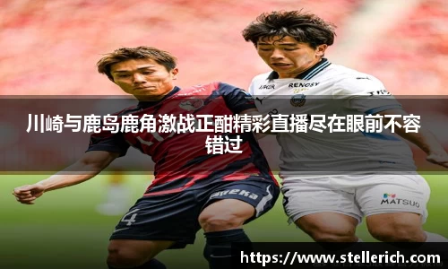 川崎与鹿岛鹿角激战正酣精彩直播尽在眼前不容错过